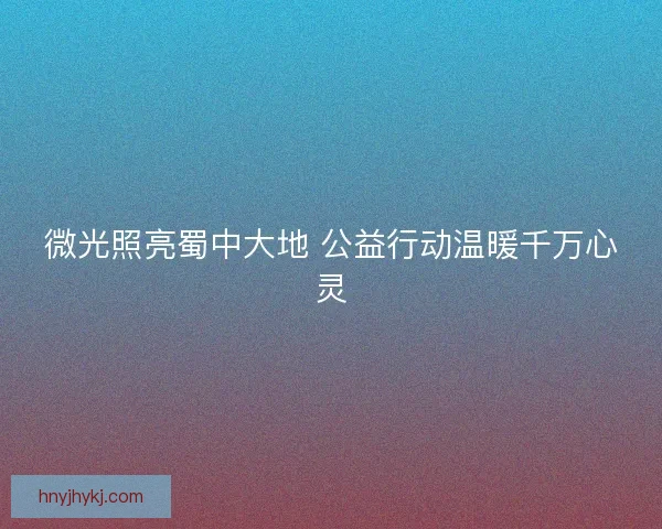 微光照亮蜀中大地 公益行动温暖千万心灵