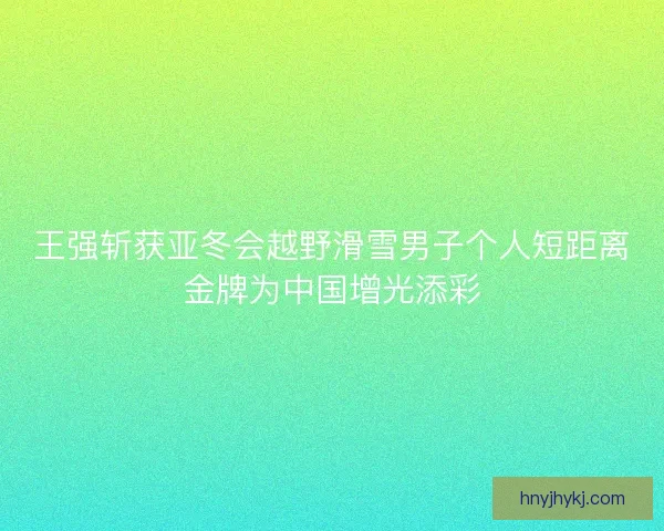 王强斩获亚冬会越野滑雪男子个人短距离金牌为中国增光添彩
