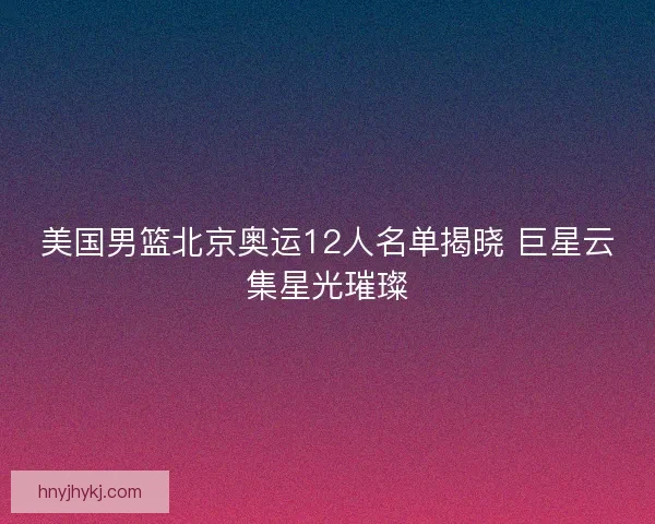 美国男篮北京奥运12人名单揭晓 巨星云集星光璀璨