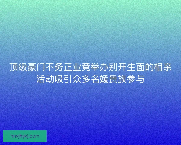 顶级豪门不务正业竟举办别开生面的相亲活动吸引众多名媛贵族参与