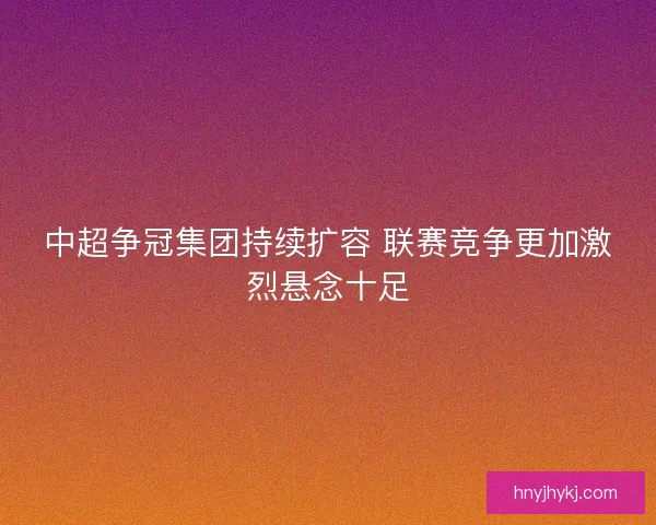 中超争冠集团持续扩容 联赛竞争更加激烈悬念十足