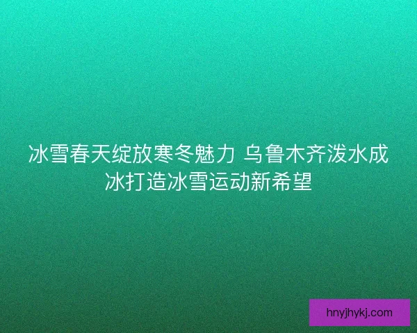 冰雪春天绽放寒冬魅力 乌鲁木齐泼水成冰打造冰雪运动新希望