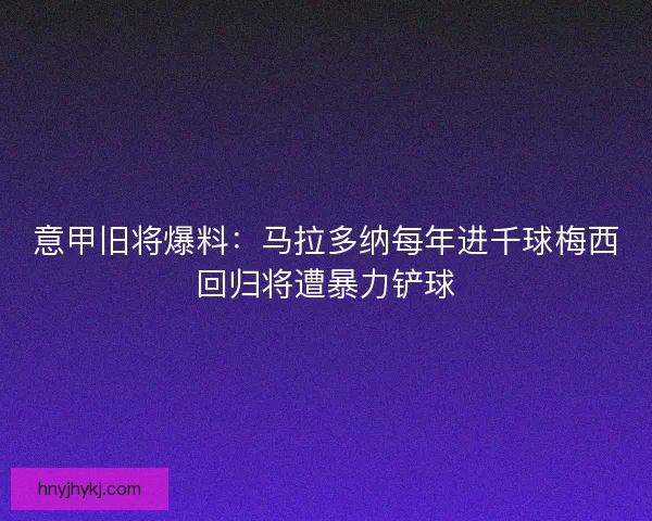 意甲旧将爆料：马拉多纳每年进千球梅西回归将遭暴力铲球