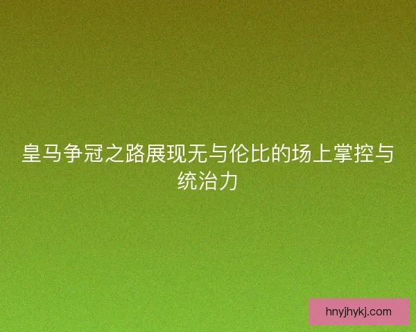 皇马争冠之路展现无与伦比的场上掌控与统治力