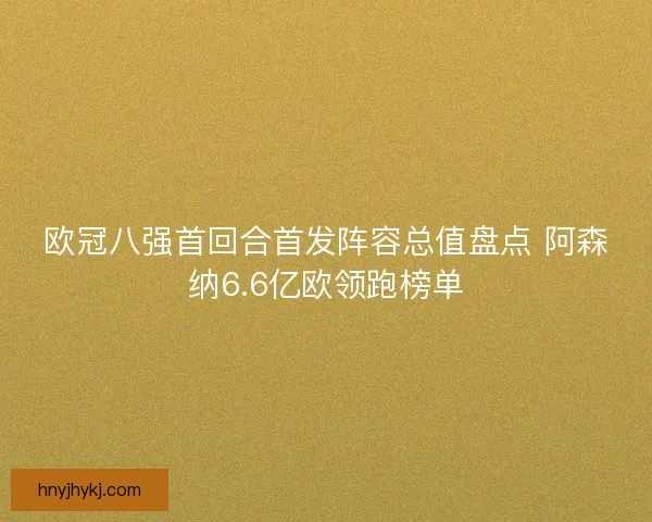 欧冠八强首回合首发阵容总值盘点 阿森纳6.6亿欧领跑榜单