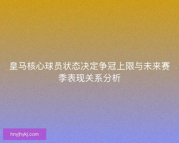 皇马核心球员状态决定争冠上限与未来赛季表现关系分析