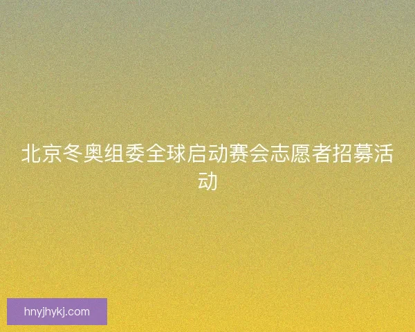北京冬奥组委全球启动赛会志愿者招募活动