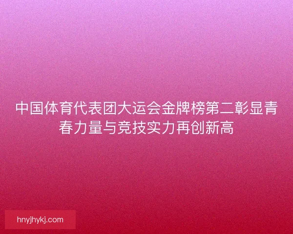 中国体育代表团大运会金牌榜第二彰显青春力量与竞技实力再创新高