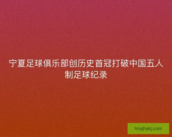 宁夏足球俱乐部创历史首冠打破中国五人制足球纪录